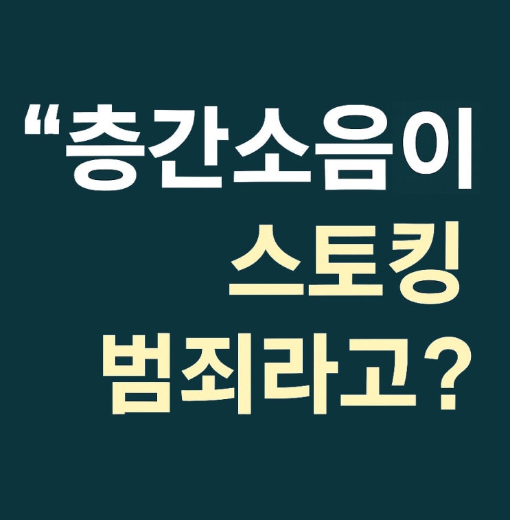  층간소음이 스토킹 범죄? 상대방이 실제로 무서워하지 않아도 성립될까