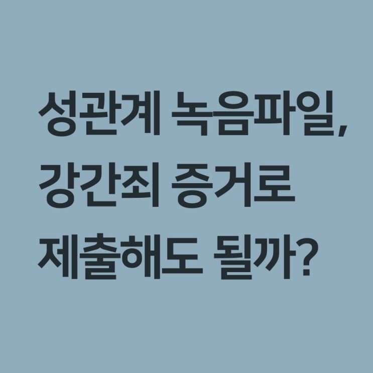  몰래 녹취한 성관계 녹음파일, 강간죄 증거로 제출해도 될까?