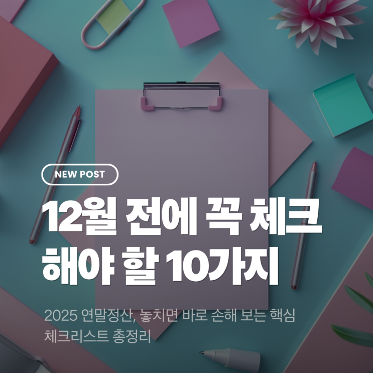  2025 연말정산, 놓치면 바로 손해 보는 핵심 체크리스트 총정리