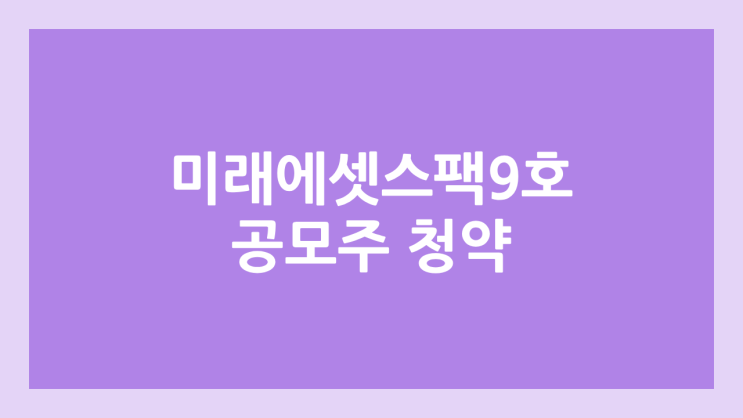 미래에셋비전스팩9호 공모주 청약 일정 | 장외가, 공모가, 증거금, 유통 물량, 균등, 비례 배정 | 환매청구권 X
