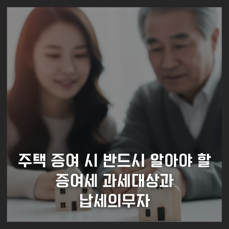  주택 증여 시 반드시 알아야 할 증여세 과세대상과 납세의무자