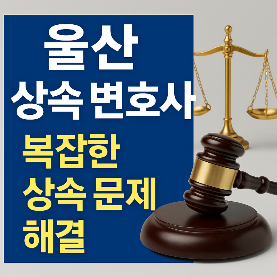 울산 상속 변호사 – 가족 문제일수록 더 복잡해지는 상속 분쟁을 현명하게 정리하기 위한 전문 대응
