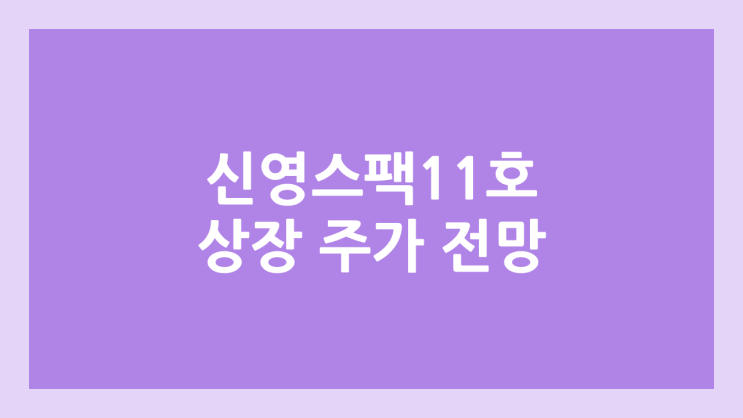 신영스팩11호 상장 주가 전망 | 공모주, 장외가, 시초가, 보호예수, 따상 가격, 유통물량 | 환매청구권 X