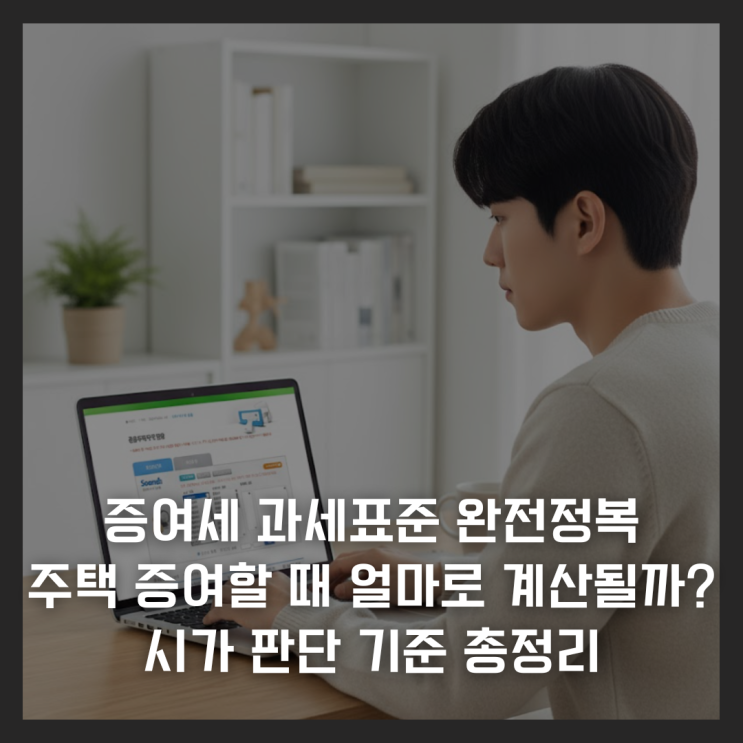  증여세 과세표준 완전정복 : 주택 증여할 때 얼마로 계산될까? 시가 판단 기준 총정리