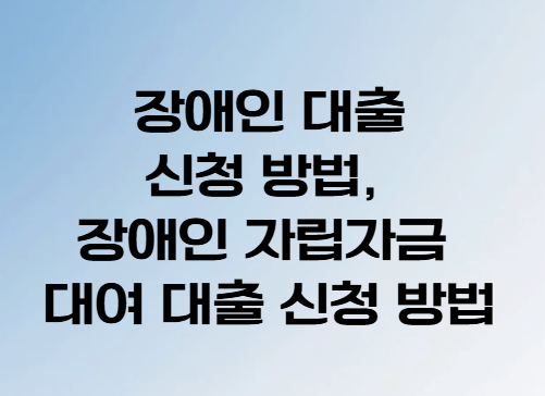 장애인 대출 신청 방법, 장애인 자립자금 대여 대출 신청 방법