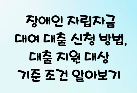 장애인 자립자금 대여 대출 신청 방법, 대출 지원 대상 기준 조건 알아보기