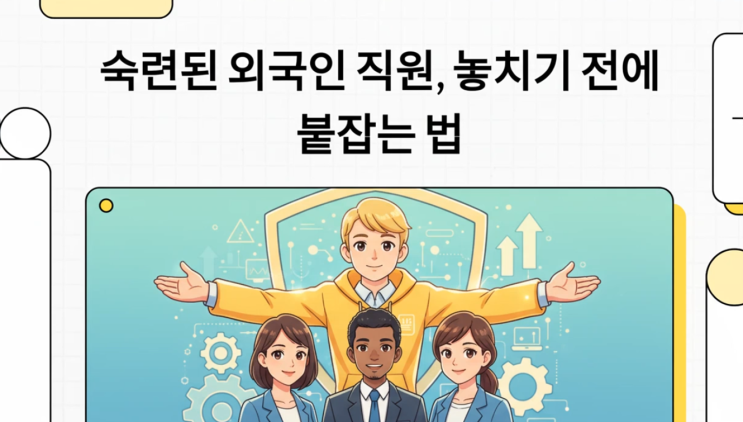  우리 회사 외국인 직원, E-7-4 비자로 장기근속 시키는 법 (고용주 필독!)