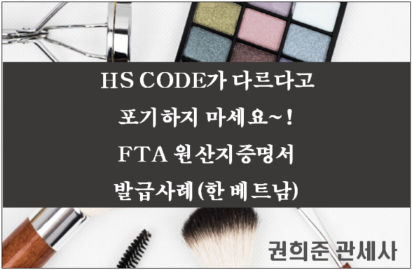  HS CODE가 다르다고 포기하지마세요~!FTA 원산지증명서 발급사례(한베트남FTA )