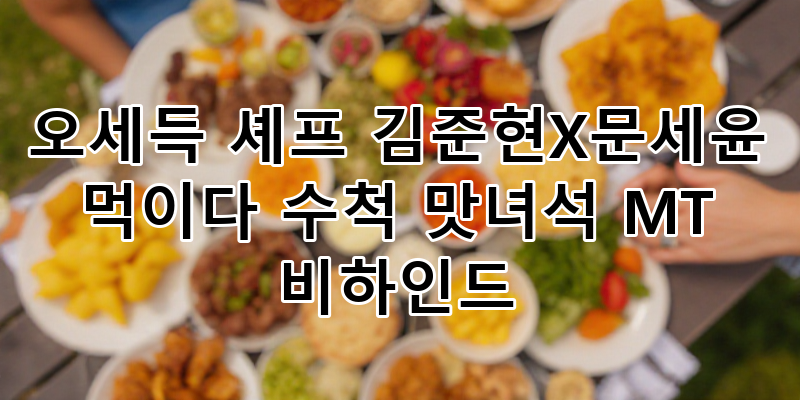 오세득 셰프의 숨겨진 비하인드: 김준현X문세윤 먹이다 수척해진 맛있는 녀석들 MT 대공개!