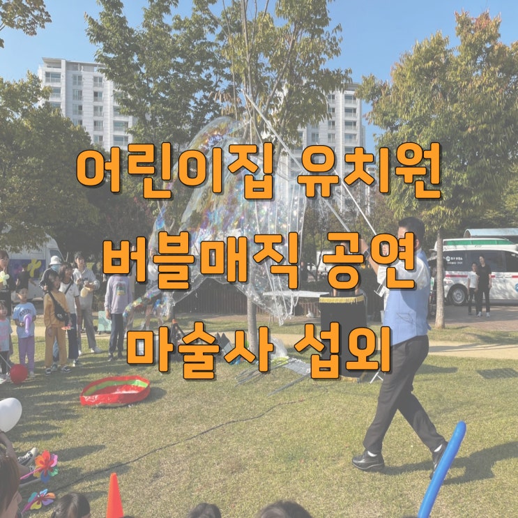  어린이집·유치원 버블매직쇼｜마술과 버블을 함께할 때 극대화되는 체험형 공연 효과 