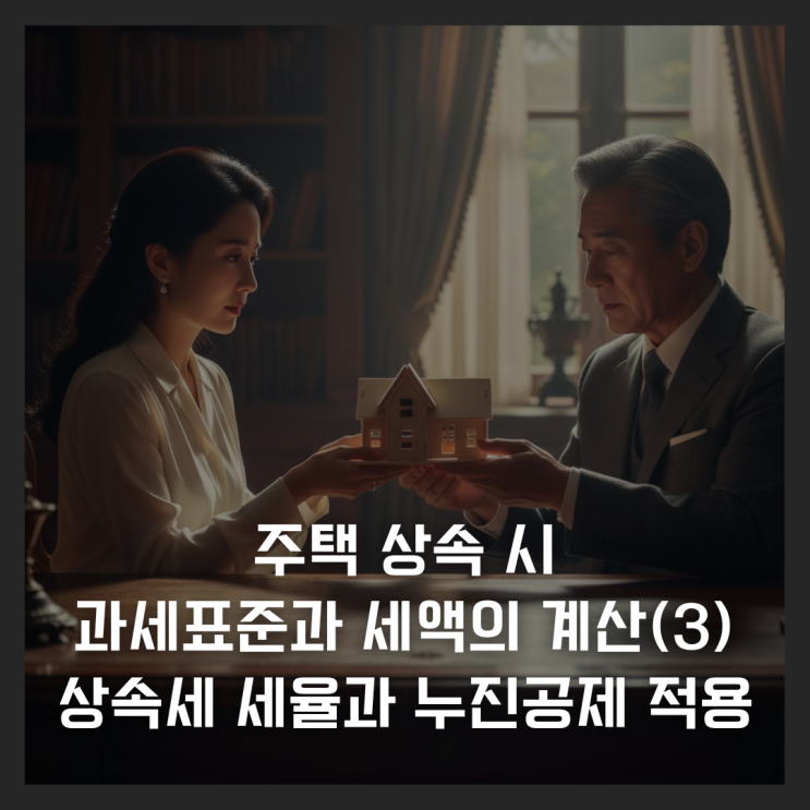  주택 상속 시 과세표준과 세액의 계산(3) - 상속세 세율과 누진공제 적용