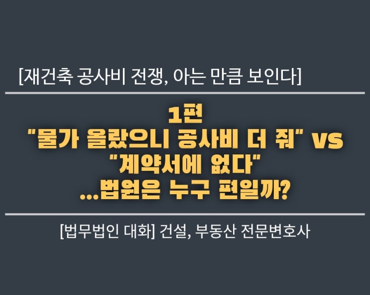  재건축 공사비 전쟁, 아는 만큼 보인다. 1편: "물가 올랐으니 공사비 더 줘" vs "계약서에 없다"... 법원은 누구 편일까?