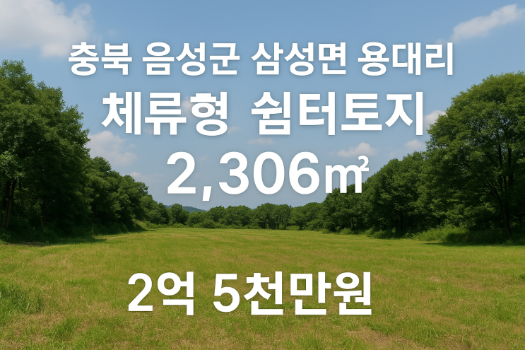  충북 음성군 삼성면 용대리 체류형 쉼터토지 2,306매매 , 금왕IC 11분, 2억 5천만원
