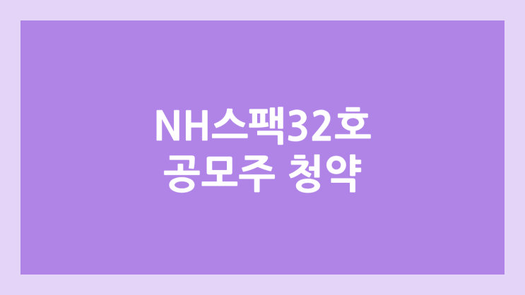 엔에이치스팩32호 (NH스팩32호) 공모주 청약 일정 | 장외가, 공모가, 증거금, 유통 물량, 균등, 비례 배정 | 환매청구권 X