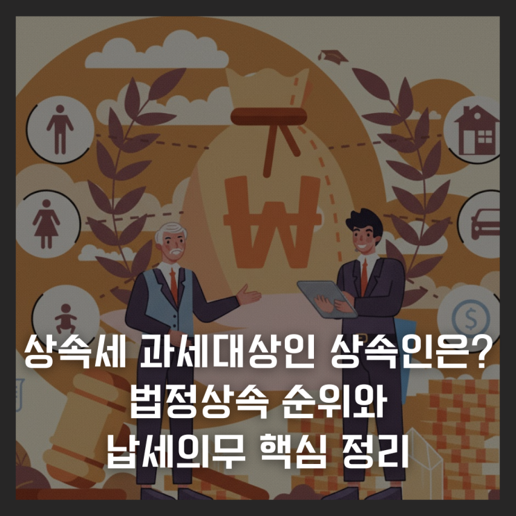 상속세 과세대상인 상속인은 누구인가 : 법정상속 순위와 납세의무 핵심 정리