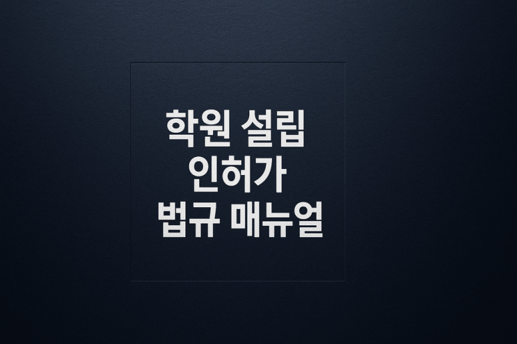  학원 설립 인허가 성공 공식: 강화된 용도변경, 소방, 교육청 법규 완벽 매뉴얼