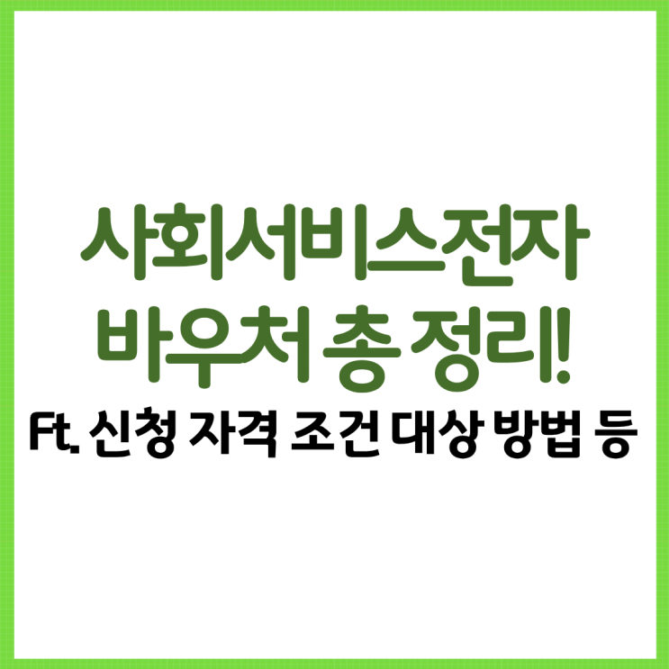  사회서비스전자바우처 총 정리! Ft. 신청 자격 조건 대상 방법 등