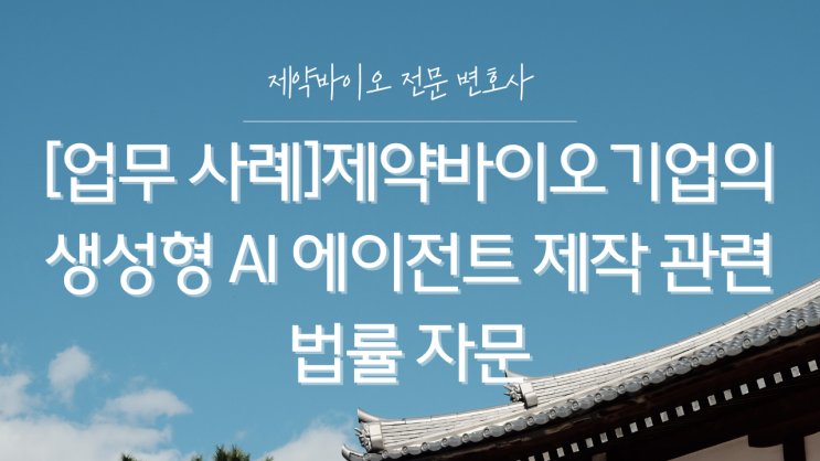  [업무 사례]제약바이오기업의 생성형 AI 에이전트 제작 관련 법률 자문