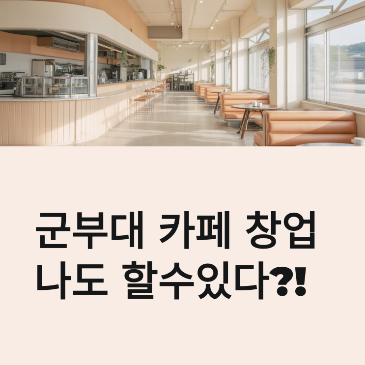  군부대 카페 창업, 왜 ‘아는 사람만’ 하는지 알려드립니다