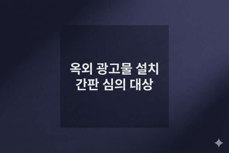  실패 없는 옥외 광고물 설치: 간판 심의 대상과 절차, 법적 근거 완벽 해설