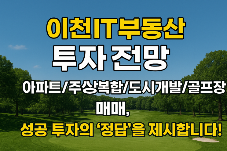  성공 투자의 시작, 이천IT부동산: 아파트부터 골프장까지, 부지 매매 '전문가'와 함께하세요.