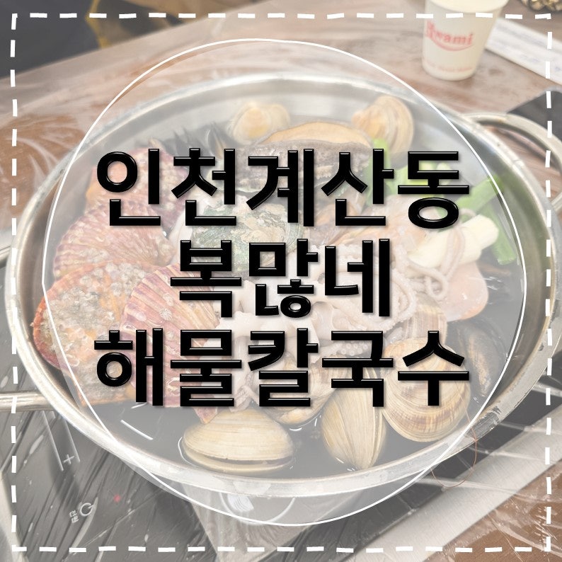 [인천계산동맛집] 복많네 해물칼국수 주차 편한 인천 맛집 찾는다면? 인생 칼국수 여기!