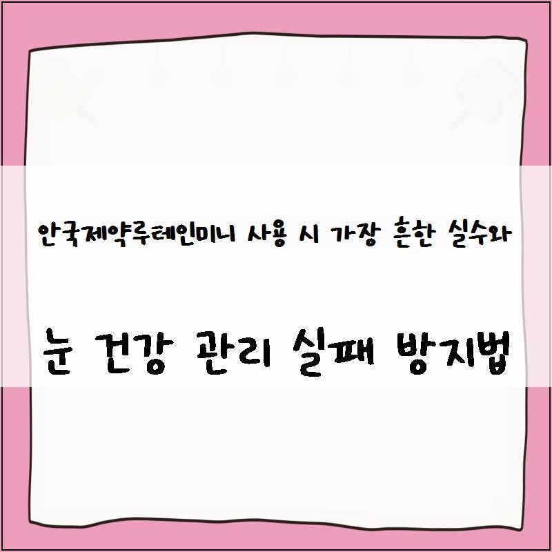 안국제약루테인미니 사용 시 가장 흔한 실수와 눈 건강 관리 실패 방지법