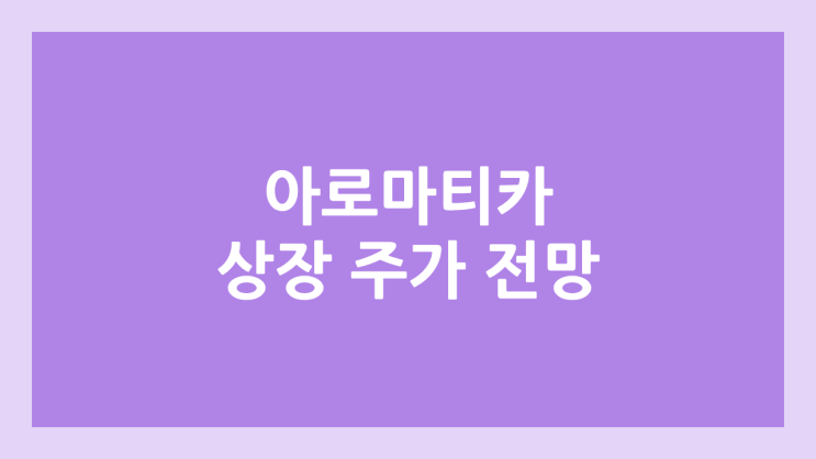 아로마티카 상장 주가 전망 | 공모주, 장외가, 시초가, 보호예수, 유통물량 | 환매청구권 X