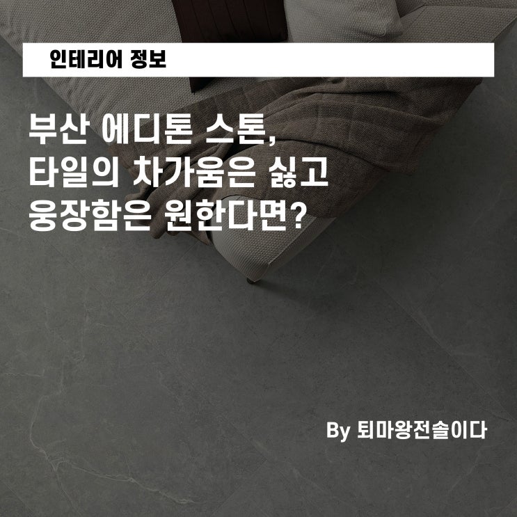  부산 에디톤 스톤, 타일의 차가움은 싫고 웅장함은 원한다면? 전직 한샘 팀장의 솔루션