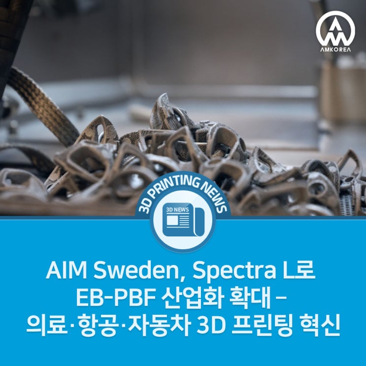  AIM Sweden, Spectra L로 EB-PBF 산업화 확대 – 의료·항공·자동차 3D 프린팅 혁신