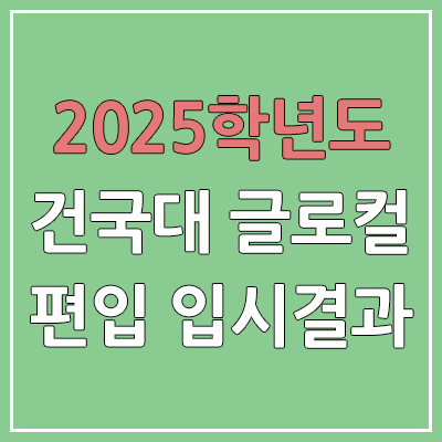 2025 건국대학교 글로컬 편입 커트라인 | 경쟁률, 예비번호, 추가합격 | 건국대 글로컬캠퍼스 일반 & 학사 편입