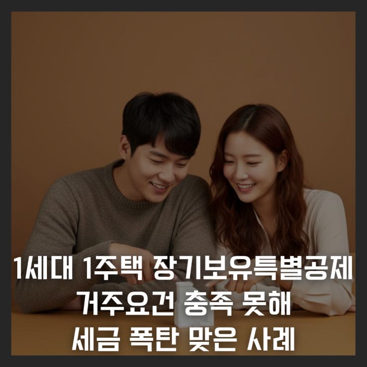  1세대 1주택 장기보유특별공제, 거주요건 충족 못해 세금 폭탄 맞은 사례
