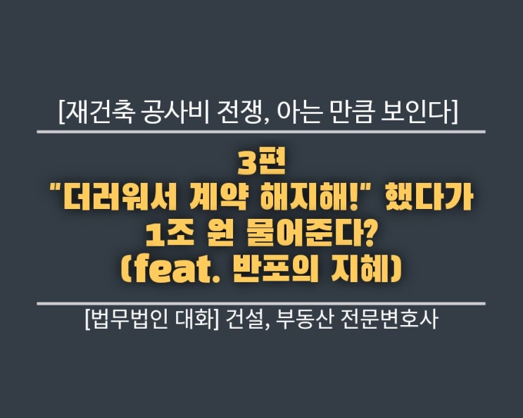  재건축 공사비 전쟁, 아는 만큼 보인다. 3편: "더러워서 계약 해지해!" 했다가 1조 원 물어준다? (feat. 반포의 지혜)