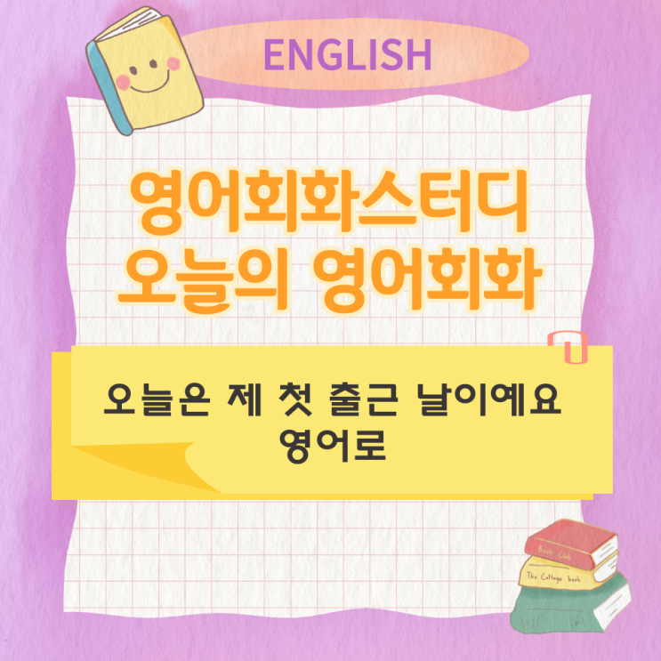  오늘의 영어회화 스터디 오늘은 제 첫 출근 날이예요 영어로