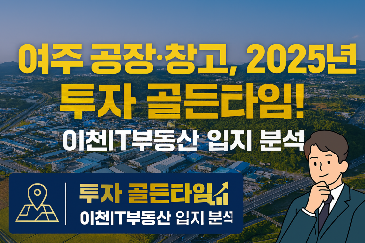  "  2025 여주시 공장·창고, 이천IT부동산이 밝히는 입지 분석! 미래 투자 전망 및 성공 전략 로드맵"