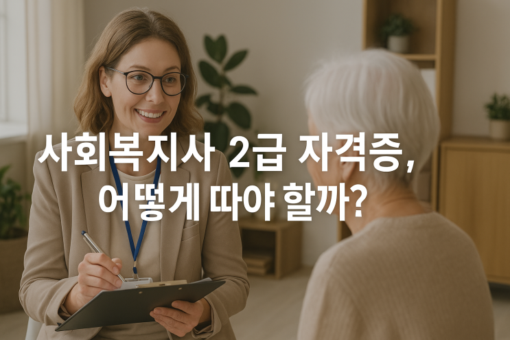  사회복지사 2급 자격증, 어떻게 따야 할까? 학력·과목·실습까지 한 번에 정리한 현실 가이드
