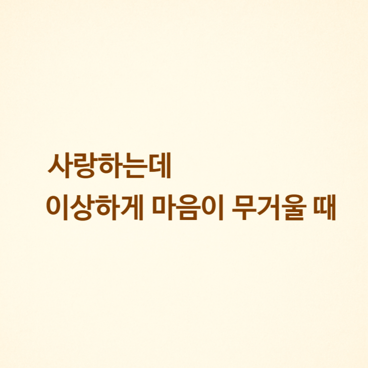  사랑하는데 이상하게 마음이 무거울 때