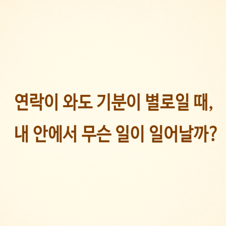  연락이 와도 기분이 별로일 때 내 안에서 무슨 일이 일어날까?