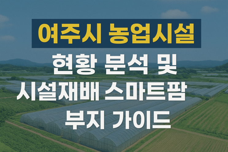 이천IT부동산 독점 분석! 여주시 '시설재배 스마트팜' 부지 매입의 모든 것 (농업시설 현황 포함)