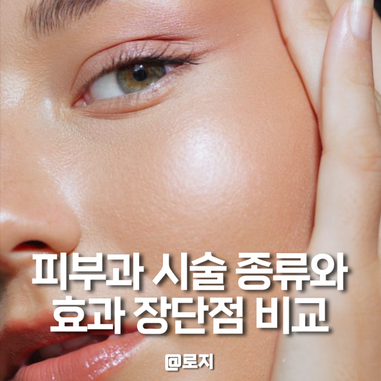  피부과 시술 종류와 효과 장단점 비교