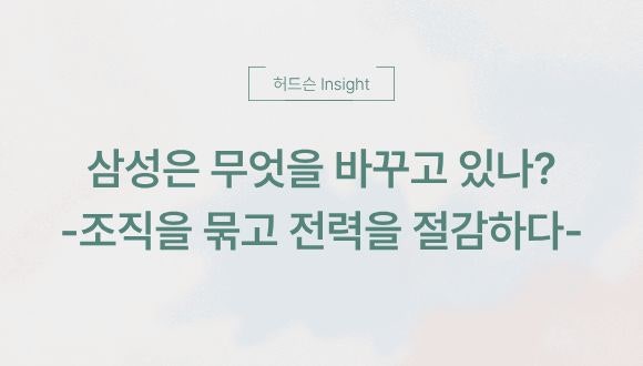  [허드슨 Insight]  삼성은 무엇을 바꾸고 있나?: 조직을 묶고 전력을 절감하다