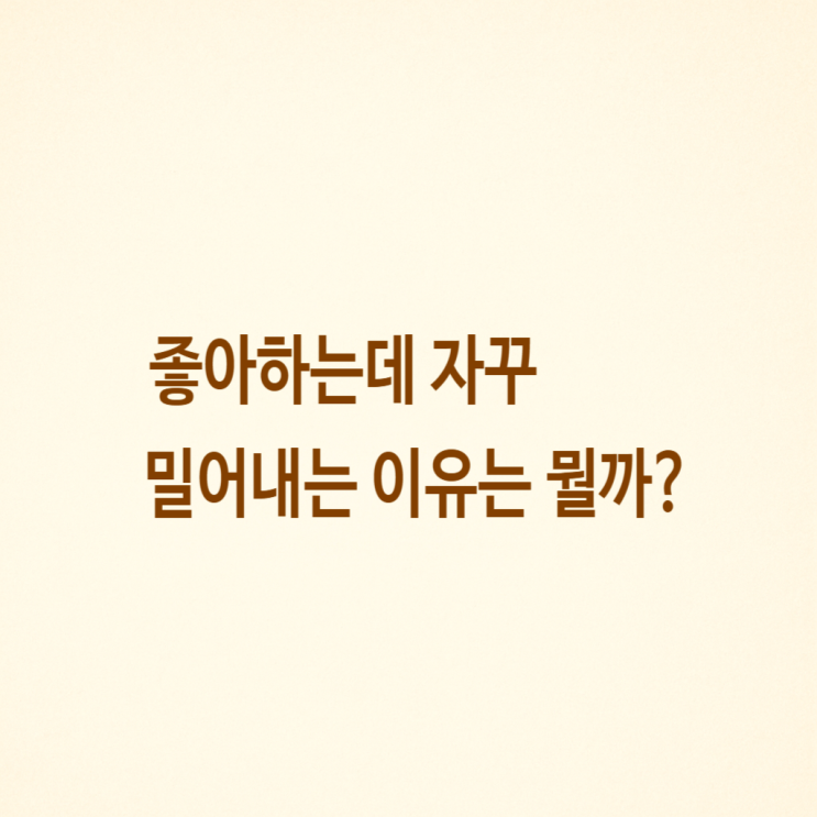  좋아하는데 자꾸 밀어내는 이유는 뭘까?