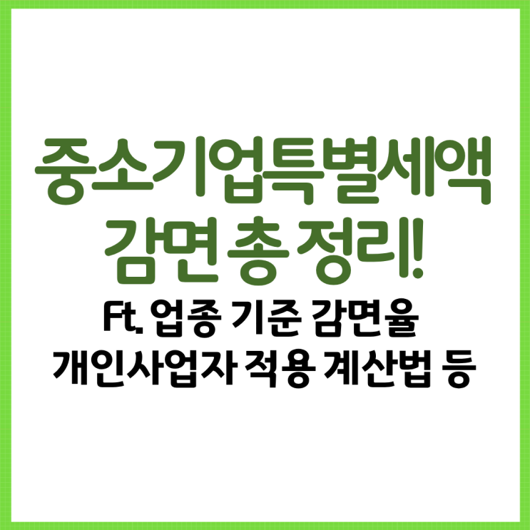  중소기업특별세액감면 총 정리! Ft. 업종 기준 감면율 개인사업자 적용 계산법 등