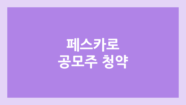 페스카로 공모주 청약 일정 | 장외가, 공모가, 증거금, 유통 물량, 균등, 비례 배정 | 환매청구권 X