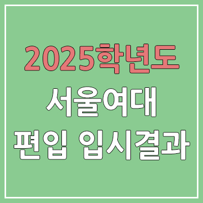 2025 서울여자대학교 편입 | 경쟁률, 예비번호, 추가합격 | 커트라인 미공개 | 서울여대 일반 & 학사 편입