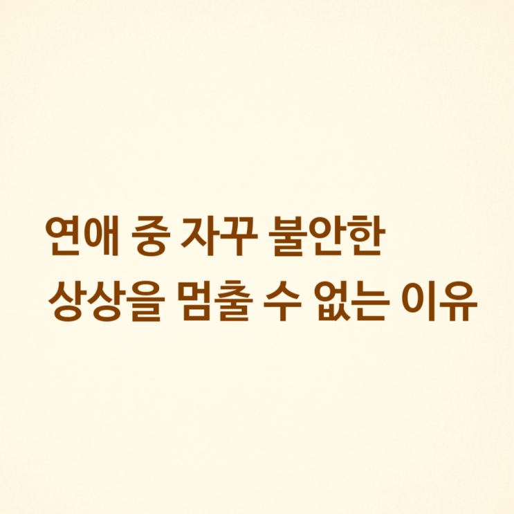  연애 중 자꾸 불안한 상상을 멈출 수 없는 이유