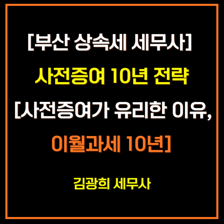  [부산 상속세 세무사] 사전증여 10년 전략의 모든 것[사전증여가 유리한 이유, 이월과세 10년]