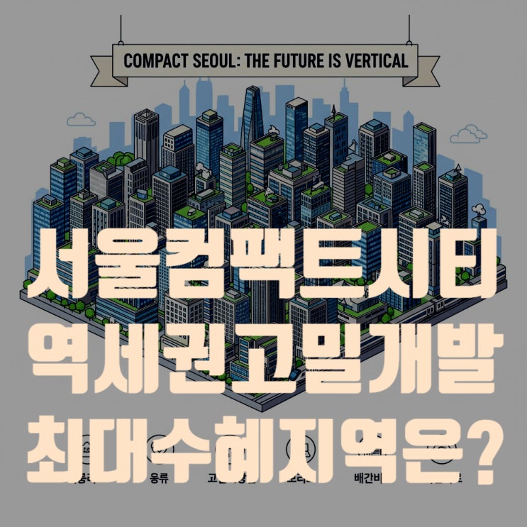  서울 컴팩트시티 투자 지도: 역세권 고밀개발 최대 수혜지는 어디? (2025 최신판)