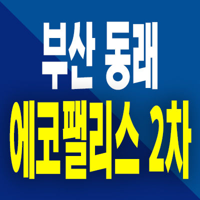  부산 동래 에코팰리스 2차 아파트 분양가 온천동 미분양 공급내용