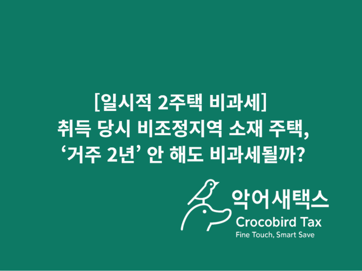  [일시적 2주택 비과세] 취득 당시 비조정지역 소재 주택, '거주 2년' 안 해도 비과세될까?